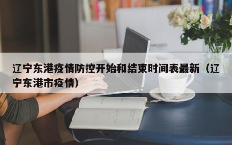 辽宁东港疫情防控开始和结束时间表最新（辽宁东港市疫情）